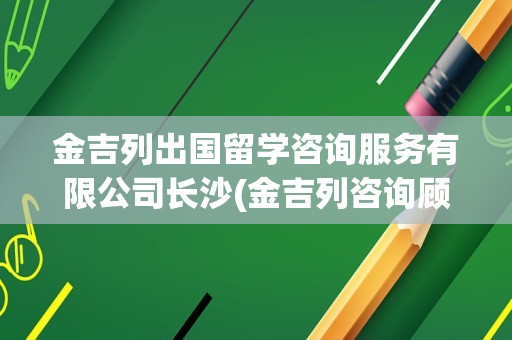 金吉列出国留学咨询服务有限公司长沙(金吉列咨询顾问待遇)