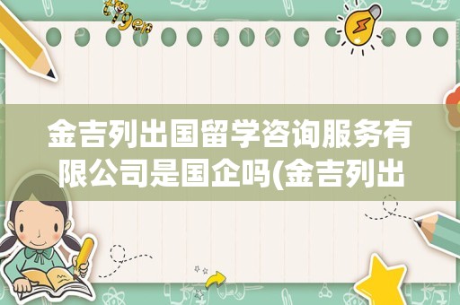 金吉列出国留学咨询服务有限公司是国企吗(金吉列出国留学官网)