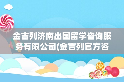 金吉列济南出国留学咨询服务有限公司(金吉列官方咨询电话)