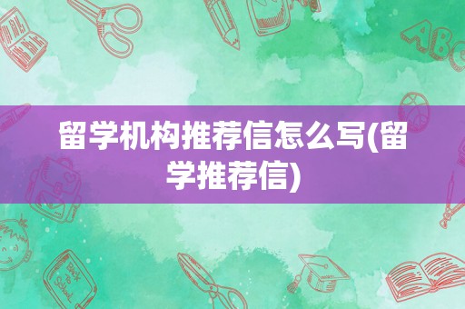 留学机构推荐信怎么写(留学推荐信)