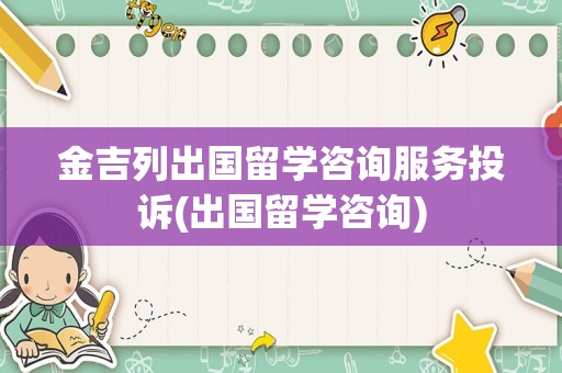 金吉列出国留学咨询服务投诉(出国留学咨询)