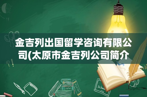 金吉列出国留学咨询有限公司(太原市金吉列公司简介)