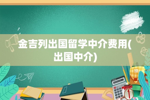 金吉列出国留学中介费用(出国中介)