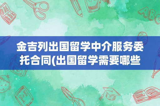 金吉列出国留学中介服务委托合同(出国留学需要哪些条件)