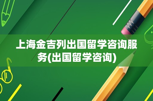 上海金吉列出国留学咨询服务(出国留学咨询)