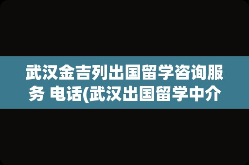 武汉金吉列出国留学咨询服务 电话(武汉出国留学中介排名)
