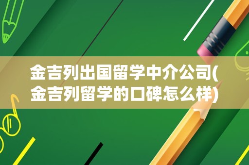 金吉列出国留学中介公司(金吉列留学的口碑怎么样)