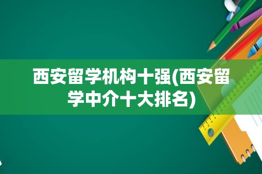 西安留学机构十强(西安留学中介十大排名)