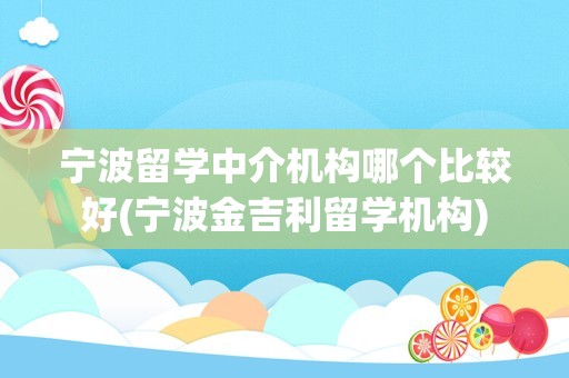 宁波留学中介机构哪个比较好(宁波金吉利留学机构)