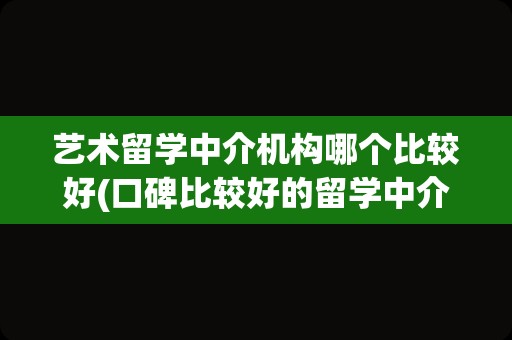 艺术留学中介机构哪个比较好(口碑比较好的留学中介)