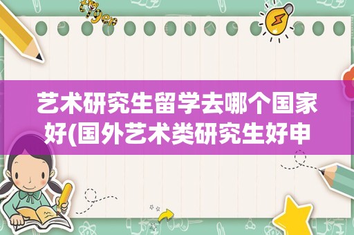 艺术研究生留学去哪个国家好(国外艺术类研究生好申请吗)