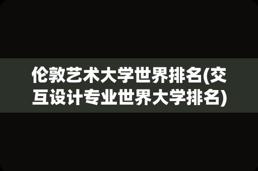 伦敦艺术大学世界排名(交互设计专业世界大学排名)