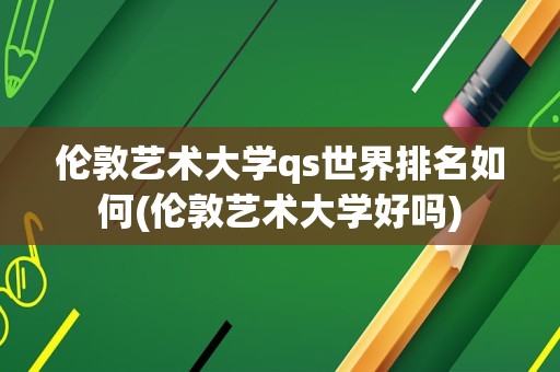 伦敦艺术大学qs世界排名如何(伦敦艺术大学好吗)