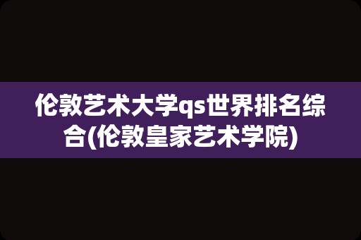 伦敦艺术大学qs世界排名综合(伦敦皇家艺术学院)