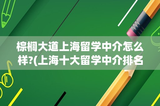 棕榈大道上海留学中介怎么样?(上海十大留学中介排名)