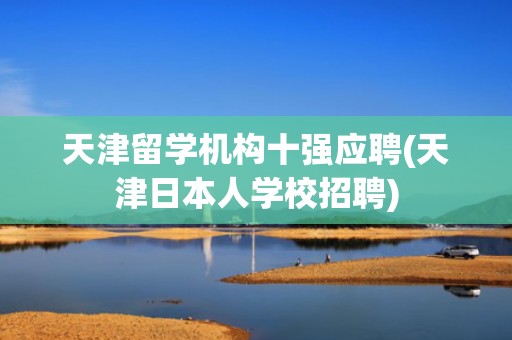 天津留学机构十强应聘(天津日本人学校招聘)