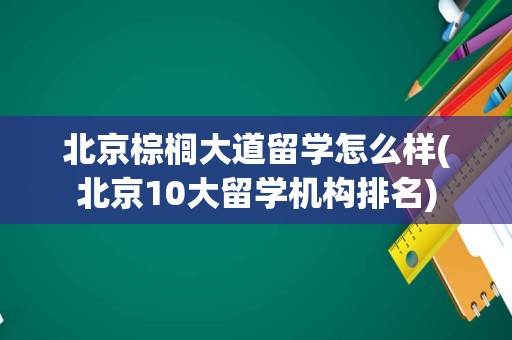 北京棕榈大道留学怎么样(北京10大留学机构排名)