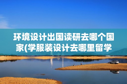 环境设计出国读研去哪个国家(学服装设计去哪里留学比较好)