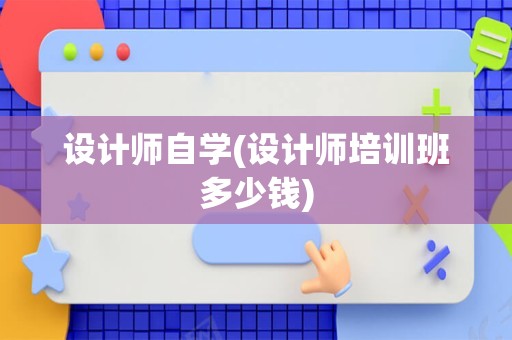 设计师自学(设计师培训班多少钱)