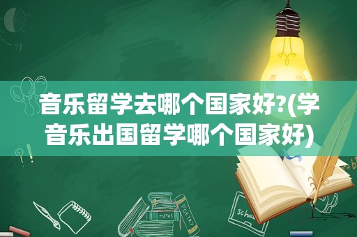音乐留学去哪个国家好?(学音乐出国留学哪个国家好)