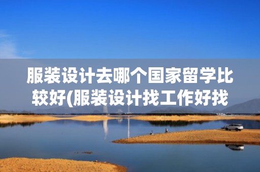 服装设计去哪个国家留学比较好(服装设计找工作好找吗)