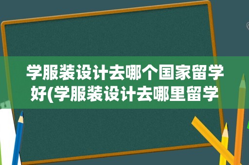 学服装设计去哪个国家留学好(学服装设计去哪里留学比较好)