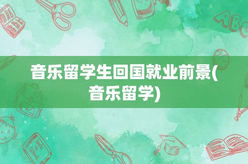 音乐留学生回国就业前景(音乐留学)
