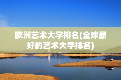 欧洲艺术大学排名(全球最好的艺术大学排名)