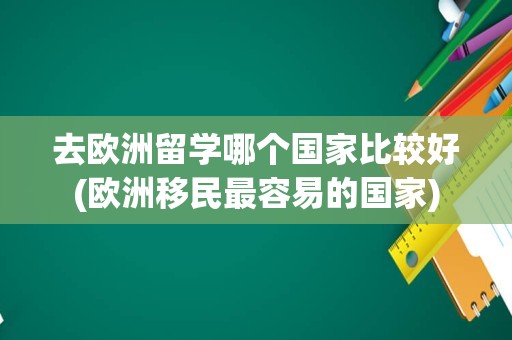 去欧洲留学哪个国家比较好(欧洲移民最容易的国家)