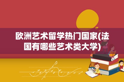 欧洲艺术留学热门国家(法国有哪些艺术类大学)