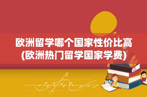 欧洲留学哪个国家性价比高(欧洲热门留学国家学费)