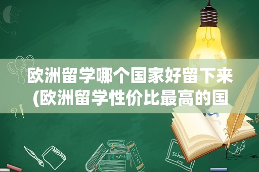 欧洲留学哪个国家好留下来(欧洲留学性价比最高的国家)