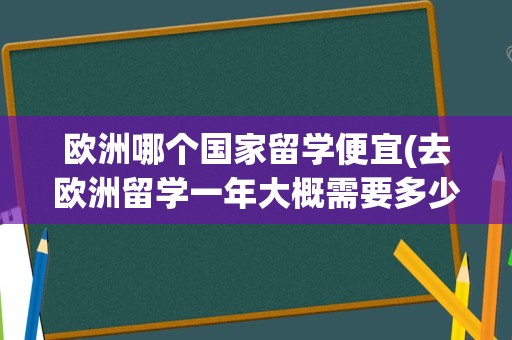 欧洲哪个国家留学便宜(去欧洲留学一年大概需要多少钱)