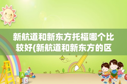 新航道和新东方托福哪个比较好(新航道和新东方的区别)