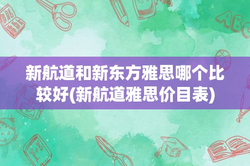 新航道和新东方雅思哪个比较好(新航道雅思价目表)