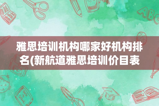 雅思培训机构哪家好机构排名(新航道雅思培训价目表一对一)