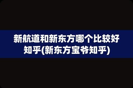 新航道和新东方哪个比较好知乎(新东方宝爷知乎)
