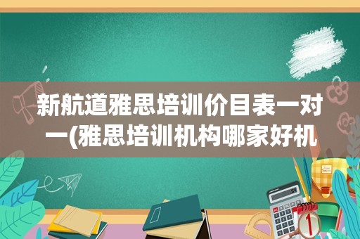 新航道雅思培训价目表一对一(雅思培训机构哪家好机构排名)