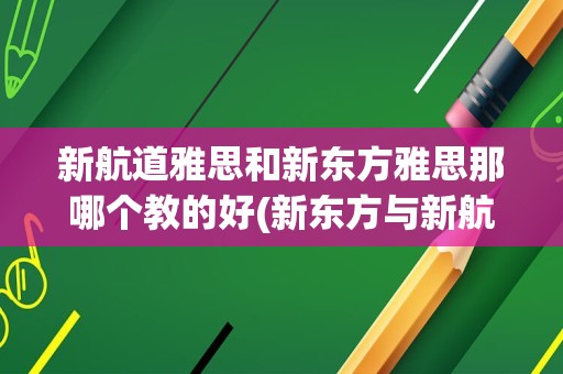 新航道雅思和新东方雅思那哪个教的好(新东方与新航道雅思培训哪个好)