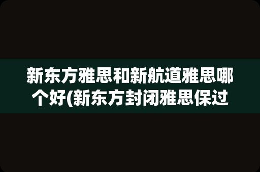 新东方雅思和新航道雅思哪个好(新东方封闭雅思保过班)