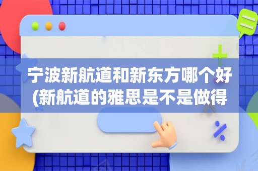 宁波新航道和新东方哪个好(新航道的雅思是不是做得比新东方好)