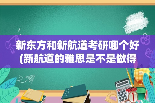 新东方和新航道考研哪个好(新航道的雅思是不是做得比新东方好)