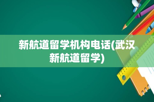 新航道留学机构电话(武汉新航道留学)