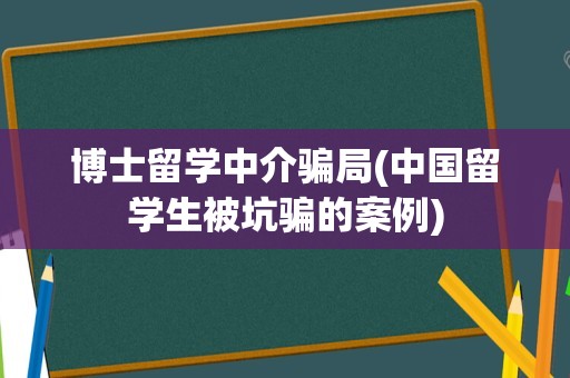 博士留学中介骗局(中国留学生被坑骗的案例)