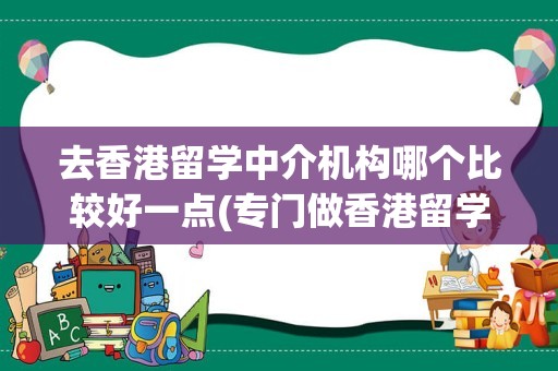 去香港留学中介机构哪个比较好一点(专门做香港留学的中介)