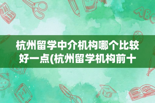 杭州留学中介机构哪个比较好一点(杭州留学机构前十名)