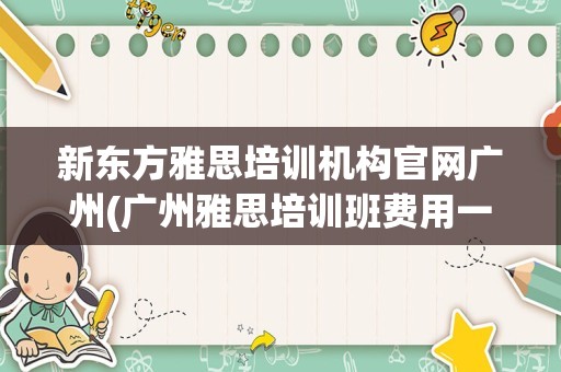 新东方雅思培训机构官网广州(广州雅思培训班费用一般是多少)