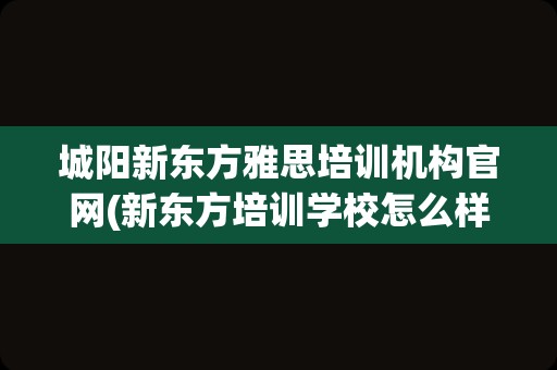 城阳新东方雅思培训机构官网(新东方培训学校怎么样)