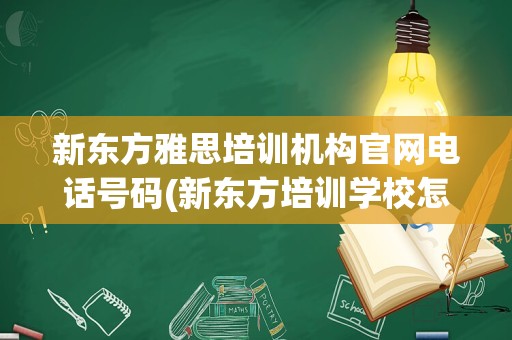 新东方雅思培训机构官网电话号码(新东方培训学校怎么样)