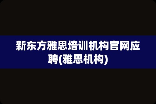 新东方雅思培训机构官网应聘(雅思机构)